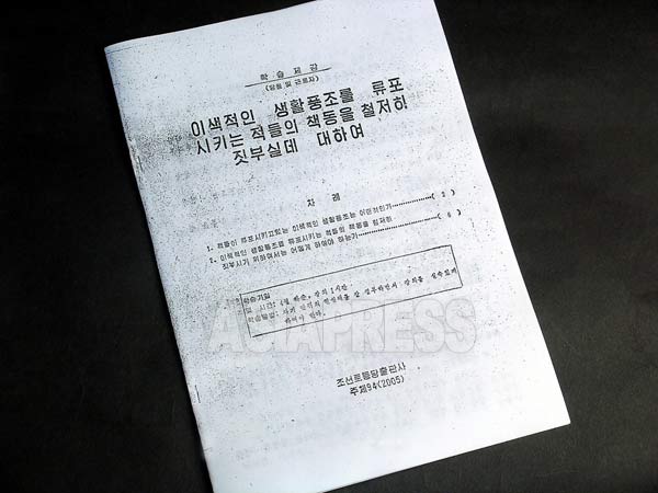 「異色的な生活風潮を流布させる敵の策動を徹底して叩き潰すことについて」と題された、党員と勤労者を対象とした学習資料。発行元は朝鮮労働党出版社（2005年）。その5頁には次のような〈偉大なる領導者金正日同志〉の言葉を引いている。 「今、敵どもは、われわれを内部から瓦解させようと悪辣な心理謀略策動を執拗に繰り広げ、退廃的な南朝鮮映画や米国映画の入った不純録画物や出版物を送りこみ続けています。」 7項では、具体的に「不純なCD」などを大々的に運びこんでいると指摘し、「密輸密売したり、隠れて見る、流布させるような現象に対しては、それが誰であろうと、直ちに無慈悲な打撃を加え、二度とそのようなことが起こらないようにしなければならない」と”闘争” を呼び掛けている。韓国ドラマVCD の流入を北朝鮮当局が重大問題視していたことが伝わってくる。（資料は2005年にリ・ジュンが入手した）