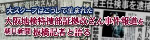 【アーカイブ】 大スクープはこうして生まれた<br>大阪地検特捜部証拠改ざん事件報道を、朝日・板橋記者と語る (全11回)