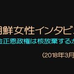 北朝鮮女性インタビュー① ~金正恩政権は核放棄するか~ (2018年3月後半)